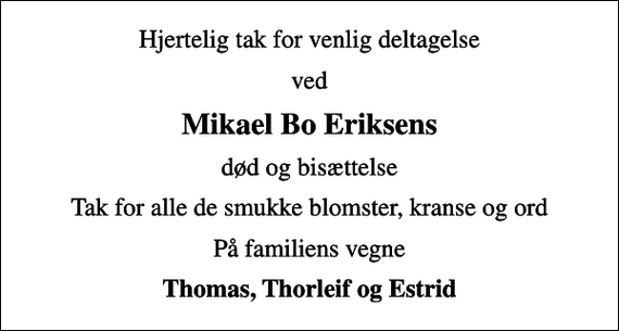 <p>Hjertelig tak for venlig deltagelse<br />ved<br />Mikael Bo Eriksens<br />død og bisættelse<br />Tak for alle de smukke blomster, kranse og ord<br />På familiens vegne<br />Thomas, Thorleif og Estrid</p>