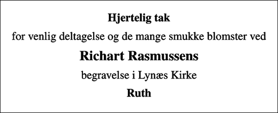 <p>Hjertelig tak<br />for venlig deltagelse og de mange smukke blomster ved<br />Richart Rasmussens<br />begravelse i Lynæs Kirke<br />Ruth</p>