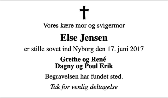 <p>Vores kære mor og svigermor<br />Else Jensen<br />er stille sovet ind Nyborg den 17. juni 2017<br />Grethe og René Dagny og Poul Erik<br />Begravelsen har fundet sted.<br />Tak for venlig deltagelse</p>