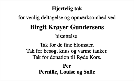 <p>Hjertelig tak<br />for venlig deltagelse og opmærksomhed ved<br />Birgit Krøyer Gundersens<br />bisættelse<br />Tak for de fine blomster. Tak for besøg, knus og varme tanker. Tak for donation til Røde Kors.<br />Per Pernille, Louise og Sofie</p>