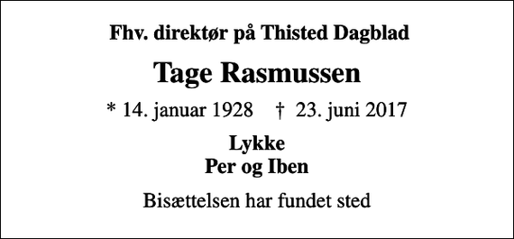 <p>Fhv. direktør på Thisted Dagblad<br />Tage Rasmussen<br />* 14. januar 1928 ✝ 23. juni 2017<br />Lykke Per og Iben<br />Bisættelsen har fundet sted</p>