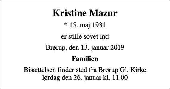 <p>Kristine Mazur<br />* 15. maj 1931<br />er stille sovet ind<br />Brørup, den 13. januar 2019<br />Familien<br />Bisættelsen finder sted fra Brørup Gl. Kirke lørdag den 26. januar kl. 11.00</p>
