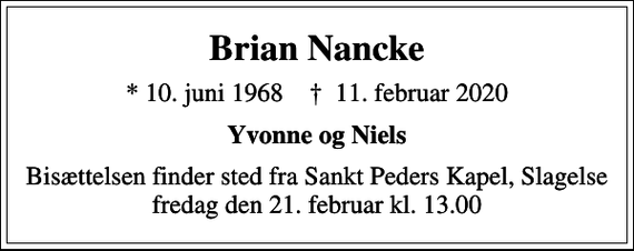 <p>Brian Nancke<br />* 10. juni 1968 ✝ 11. februar 2020<br />Yvonne og Niels<br />Bisættelsen finder sted fra Sankt Peders Kapel, Slagelse, fredag den 21. februar kl. 13.00</p>