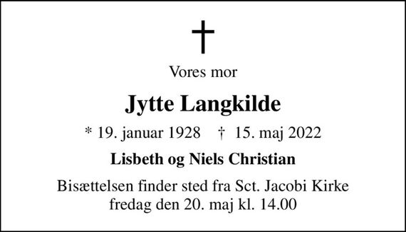 Vores mor
Jytte Langkilde
* 19. januar 1928    &#x271d; 15. maj 2022
Lisbeth og Niels Christian
Bisættelsen finder sted fra Sct. Jacobi Kirke  fredag den 20. maj kl. 14.00