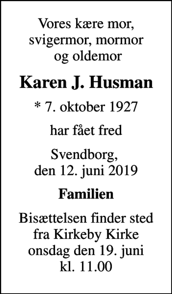 <p>Vores kære mor, svigermor, mormor og oldemor<br />Karen J. Husman<br />* 7. oktober 1927<br />har fået fred<br />Svendborg, den 12. juni 2019<br />Familien<br />Bisættelsen finder sted fra Kirkeby Kirke onsdag den 19. juni kl. 11.00</p>