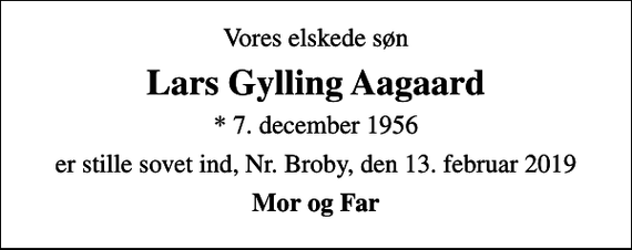 <p>Vores elskede søn<br />Lars Gylling Aagaard<br />* 7. december 1956<br />er stille sovet ind, Nr. Broby, den 13. februar 2019<br />Mor og Far</p>