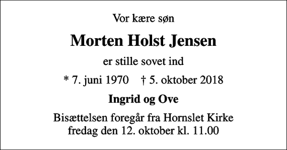 <p>Vor kære søn<br />Morten Holst Jensen<br />er stille sovet ind<br />* 7. juni 1970 ✝ 5. oktober 2018<br />Ingrid og Ove<br />Bisættelsen foregår fra Hornslet Kirke fredag den 12. oktober kl. 11.00</p>