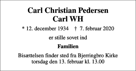 <p>Carl Christian Pedersen Carl WH<br />* 12. december 1934 ✝ 7. februar 2020<br />er stille sovet ind<br />Familien<br />Bisættelsen finder sted fra Bjerringbro Kirke torsdag den 13. februar kl. 13.00</p>