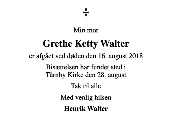 <p>Min mor<br />Grethe Ketty Walter<br />er afgået ved døden den 16. august 2018<br />Bisættelsen har fundet sted i Tårnby Kirke den 28. august<br />Tak til alle<br />Med venlig hilsen<br />Henrik Walter</p>