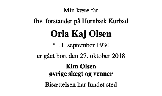 <p>Min kære far<br />fhv. forstander på Hornbæk Kurbad<br />Orla Kaj Olsen<br />* 11. september 1930<br />er gået bort den 27. oktober 2018<br />Kim Olsen øvrige slægt og venner<br />Bisættelsen har fundet sted</p>