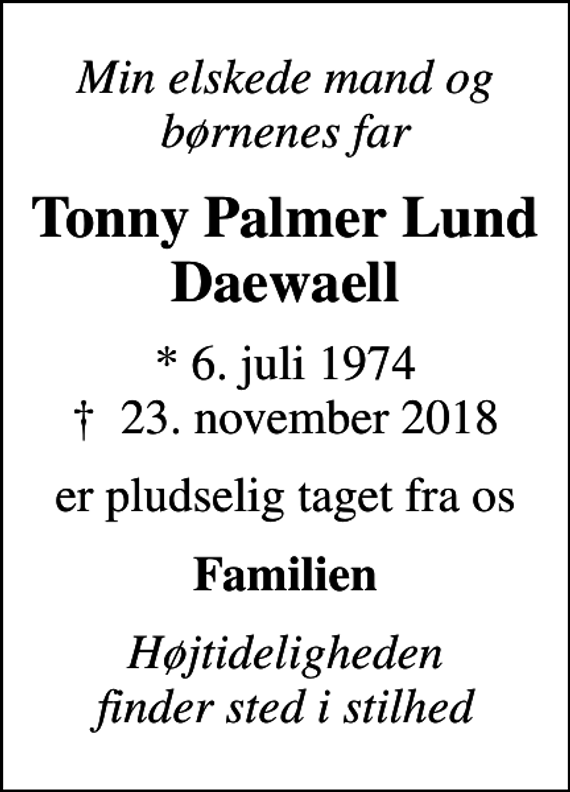 <p>Min elskede mand og børnenes far<br />Tonny Palmer Lund Daewaell<br />* 6. juli 1974<br />✝ 23. november 2018<br />er pludselig taget fra os<br />Familien<br />Højtideligheden finder sted i stilhed</p>