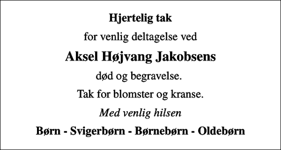 <p>Hjertelig tak<br />for venlig deltagelse ved<br />Aksel Højvang Jakobsens<br />død og begravelse.<br />Tak for blomster og kranse.<br />Med venlig hilsen<br />Børn - Svigerbørn - Børnebørn - Oldebørn</p>