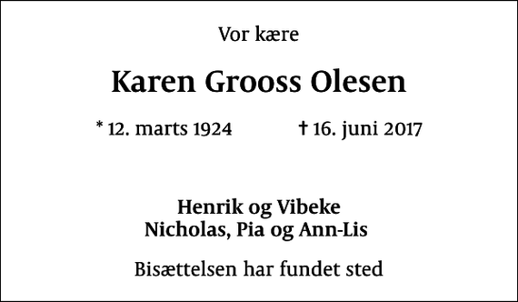 <p>Vor kære<br />Karen Grooss Olesen<br />* 12. marts 1924 ✝ 16. juni 2017</p><p>Henrik og Vibeke Nicholas, Pia og Ann-Lis<br />Bisættelsen har fundet sted</p>