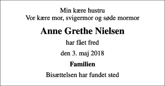 <p>Min kære hustru Vor kære mor, svigermor og søde mormor<br />Anne Grethe Nielsen<br />har fået fred<br />den 3. maj 2018<br />Familien<br />Bisættelsen har fundet sted</p>