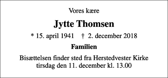 <p>Vores kære<br />Jytte Thomsen<br />* 15. april 1941 ✝ 2. december 2018<br />Familien<br />Bisættelsen finder sted fra Herstedvester Kirke tirsdag den 11. december kl. 13.00</p>
