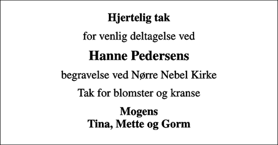 <p>Hjertelig tak<br />for venlig deltagelse ved<br />Hanne Pedersens<br />begravelse ved Nørre Nebel Kirke<br />Tak for blomster og kranse<br />Mogens Tina, Mette og Gorm</p>