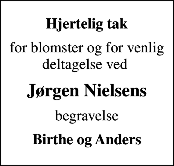 <p>Hjertelig tak<br />for blomster og for venlig deltagelse ved<br />Jørgen Nielsens<br />begravelse<br />Birthe og Anders</p>
