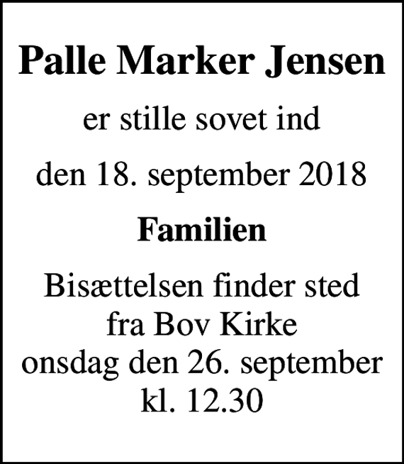 <p>Palle Marker Jensen<br />er stille sovet ind<br />den 18. september 2018<br />Familien<br />Bisættelsen finder sted fra Bov Kirke onsdag den 26. september kl. 12.30</p>