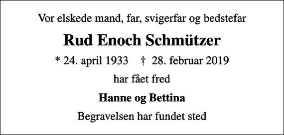 <p>Vor elskede mand, far, svigerfar og bedstefar<br />Rud Enoch Schmützer<br />* 24. april 1933 ✝ 28. februar 2019<br />har fået fred<br />Hanne og Bettina<br />Begravelsen har fundet sted</p>