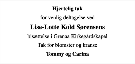 <p>Hjertelig tak<br />for venlig deltagelse ved<br />Lise-Lotte Kold Sørensens<br />bisættelse i Grenaa Kirkegårdskapel<br />Tak for blomster og kranse<br />Tommy og Carina</p>