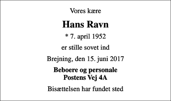 <p>Vores kære<br />Hans Ravn<br />* 7. april 1952<br />er stille sovet ind<br />Brejning, den 15. juni 2017<br />Beboere og personale Postens Vej 4A<br />Bisættelsen har fundet sted</p>