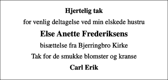 <p>Hjertelig tak<br />for venlig deltagelse ved min elskede hustru<br />Else Anette Frederiksens<br />bisættelse fra Bjerringbro Kirke<br />Tak for de smukke blomster og kranse<br />Carl Erik</p>