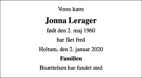 <p>Vores kære<br />Jonna Lerager<br />født den 2. maj 1960<br />har fået fred<br />Holtum, den 2. januar 2020<br />Familien<br />Bisættelsen har fundet sted</p>