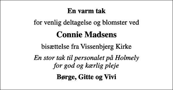 <p>En varm tak<br />for venlig deltagelse og blomster ved<br />Connie Madsens<br />bisættelse fra Vissenbjerg Kirke<br />En stor tak til personalet på Holmely for god og kærlig pleje<br />Børge, Gitte og Vivi</p>