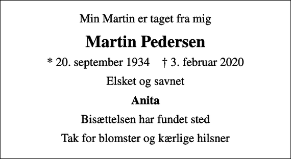 <p>Min Martin er taget fra mig<br />Martin Pedersen<br />* 20. september 1934 ✝ 3. februar 2020<br />Elsket og savnet<br />Anita<br />Bisættelsen har fundet sted<br />Tak for blomster og kærlige hilsner</p>