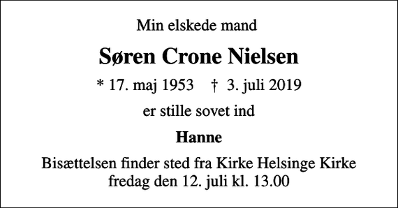 <p>Min elskede mand<br />Søren Crone Nielsen<br />* 17. maj 1953 ✝ 3. juli 2019<br />er stille sovet ind<br />Hanne<br />Bisættelsen finder sted fra Kirke Helsinge Kirke fredag den 12. juli kl. 13.00</p>