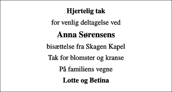 <p>Hjertelig tak<br />for venlig deltagelse ved<br />Anna Sørensens<br />bisættelse fra Skagen Kapel<br />Tak for blomster og kranse<br />På familiens vegne<br />Lotte og Betina</p>