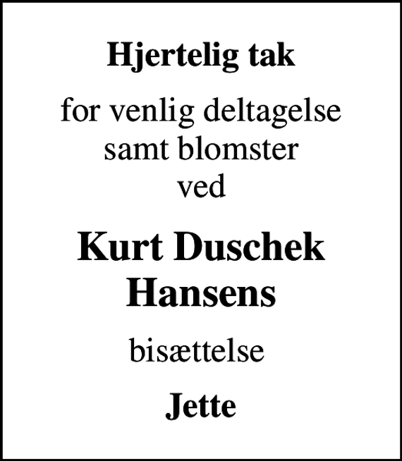 <p>Hjertelig tak<br />for venlig deltagelse samt blomster ved<br />Kurt Duschek Hansens<br />bisættelse<br />Jette</p>