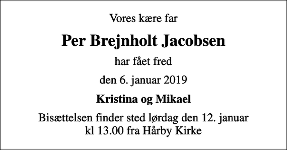 <p>Vores kære far<br />Per Brejnholt Jacobsen<br />har fået fred<br />den 6. januar 2019<br />Kristina og Mikael<br />Bisættelsen finder sted lørdag den 12. januar kl 13.00 fra Hårby Kirke</p>