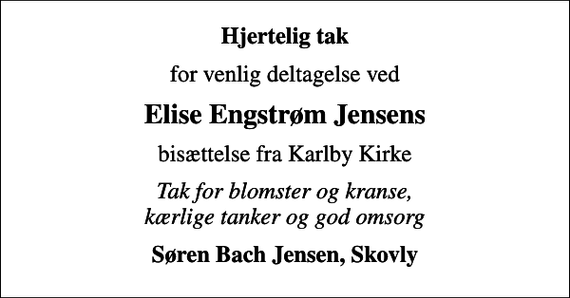 <p>Hjertelig tak<br />for venlig deltagelse ved<br />Elise Engstrøm Jensens<br />bisættelse fra Karlby Kirke<br />Tak for blomster og kranse, kærlige tanker og god omsorg<br />Søren Bach Jensen, Skovly</p>