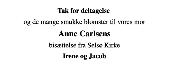 <p>Tak for deltagelse<br />og de mange smukke blomster til vores mor<br />Anne Carlsens<br />bisættelse fra Selsø Kirke<br />Irene og Jacob</p>