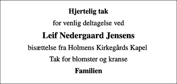 <p>Hjertelig tak<br />for venlig deltagelse ved<br />Leif Nedergaard Jensens<br />bisættelse fra Holmens Kirkegårds Kapel<br />Tak for blomster og kranse<br />Familien</p>