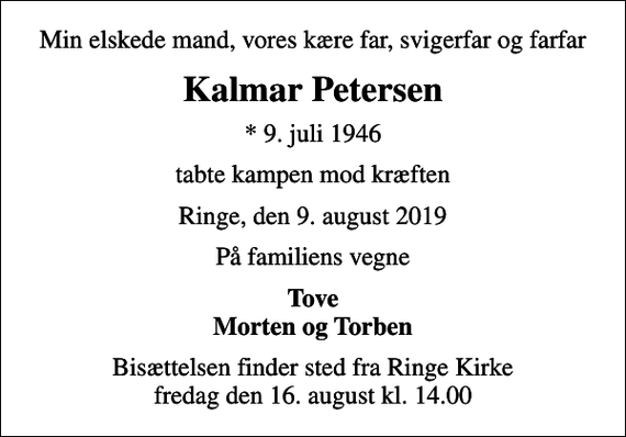 <p>Min elskede mand, vores kære far, svigerfar og farfar<br />Kalmar Petersen<br />* 9. juli 1946<br />tabte kampen mod kræften<br />Ringe, den 9. august 2019<br />På familiens vegne<br />Tove Morten og Torben<br />Bisættelsen finder sted fra Ringe Kirke fredag den 16. august kl. 14.00</p>