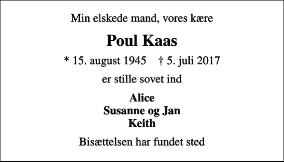 <p>Min elskede mand, vores kære<br />Poul Kaas<br />* 15. august 1945 ✝ 5. juli 2017<br />er stille sovet ind<br />Alice Susanne og Jan Keith<br />Bisættelsen har fundet sted</p>