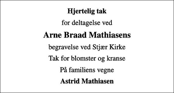 <p>Hjertelig tak<br />for deltagelse ved<br />Arne Braad Mathiasens<br />begravelse ved Stjær Kirke<br />Tak for blomster og kranse<br />På familiens vegne<br />Astrid Mathiasen</p>