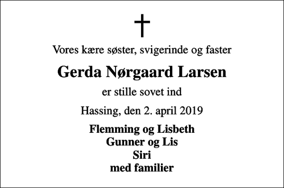<p>Vores kære søster, svigerinde og faster<br />Gerda Nørgaard Larsen<br />er stille sovet ind<br />Hassing, den 2. april 2019<br />Flemming og Lisbeth Gunner og Lis Siri med familier</p>