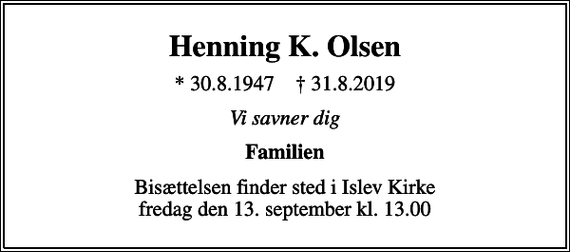 <p>Henning K. Olsen<br />* 30.8.1947 ✝ 31.8.2019<br />Vi savner dig<br />Familien<br />Bisættelsen finder sted i Islev Kirke fredag den 13. september kl. 13.00</p>