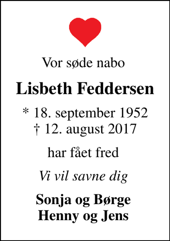 <p>Vor søde nabo<br />Lisbeth Feddersen<br />* 18. september 1952<br />✝ 12. august 2017<br />har fået fred<br />Vi vil savne dig<br />Sonja og Børge Henny og Jens</p>
