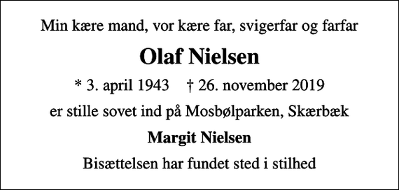 <p>Min kære mand, vor kære far, svigerfar og farfar<br />Olaf Nielsen<br />* 3. april 1943 ✝ 26. november 2019<br />er stille sovet ind på Mosbølparken, Skærbæk<br />Margit Nielsen<br />Bisættelsen har fundet sted i stilhed</p>