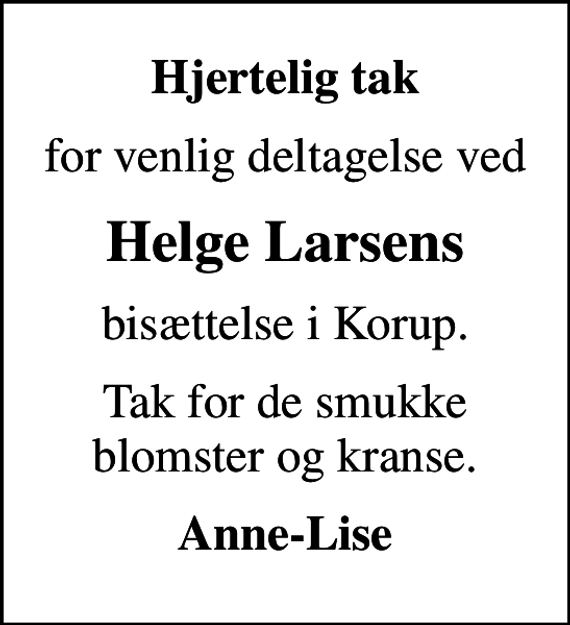 <p>Hjertelig tak<br />for venlig deltagelse ved<br />Helge Larsens<br />bisættelse i Korup.<br />Tak for de smukke blomster og kranse.<br />Anne-Lise</p>