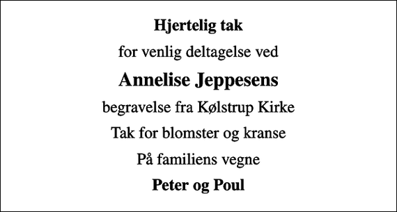 <p>Hjertelig tak<br />for venlig deltagelse ved<br />Annelise Jeppesens<br />begravelse fra Kølstrup Kirke<br />Tak for blomster og kranse<br />På familiens vegne<br />Peter og Poul</p>