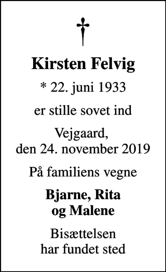 <p>Kirsten Felvig<br />* 22. juni 1933<br />er stille sovet ind<br />Vejgaard, den 24. november 2019<br />På familiens vegne<br />Bjarne, Rita og Malene<br />Bisættelsen har fundet sted</p>