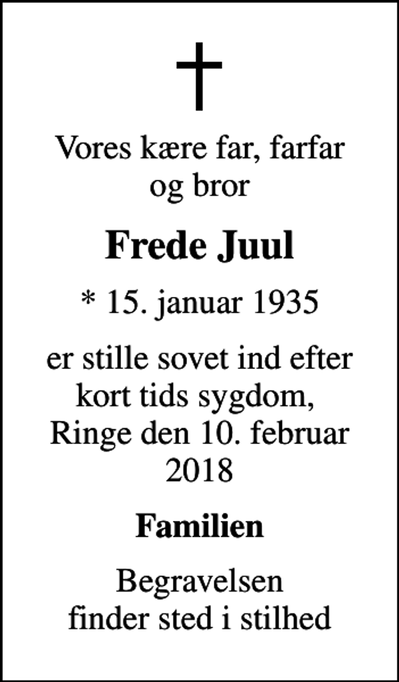 <p>Vores kære far, farfar og bror<br />Frede Juul<br />* 15. januar 1935<br />er stille sovet ind efter kort tids sygdom, Ringe den 10. februar 2018<br />Familien<br />Begravelsen finder sted i stilhed</p>