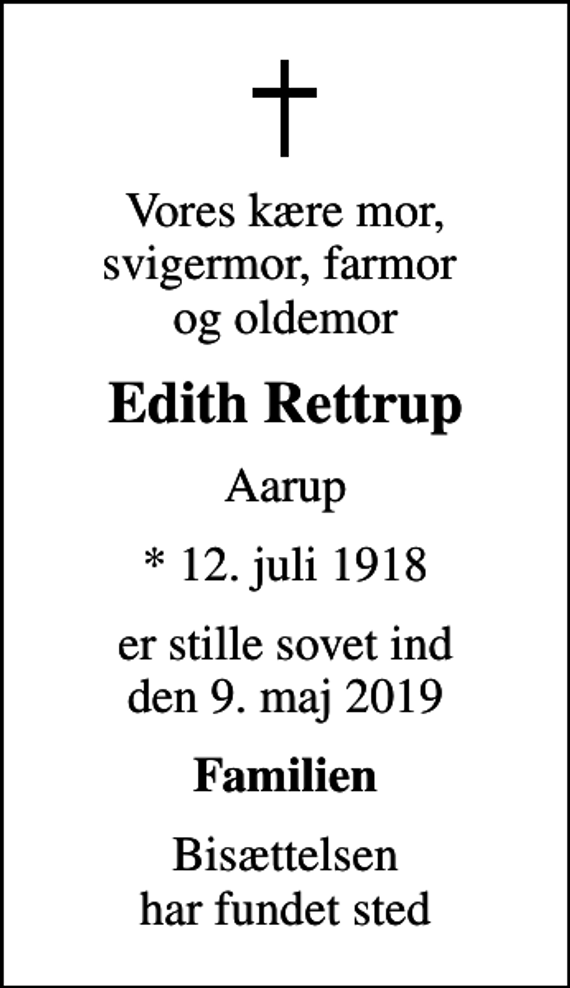<p>Vores kære mor, svigermor, farmor og oldemor<br />Edith Rettrup<br />Aarup<br />* 12. juli 1918<br />er stille sovet ind den 9. maj 2019<br />Familien<br />Bisættelsen har fundet sted</p>