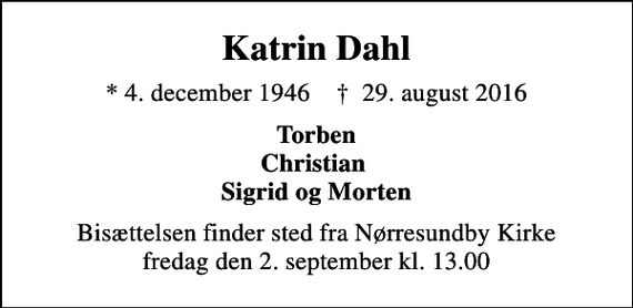 <p>Katrin Dahl<br />* 4. december 1946 ✝ 29. august 2016<br />Torben Christian Sigrid og Morten<br />Bisættelsen finder sted fra Nørresundby Kirke fredag den 2. september kl. 13.00</p>