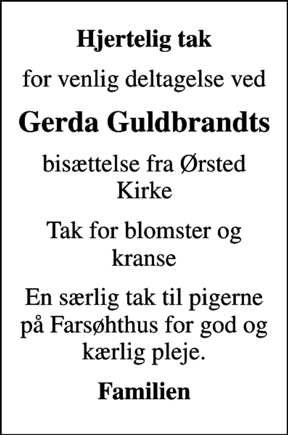 <p>Hjertelig tak<br />for venlig deltagelse ved<br />Gerda Guldbrandts<br />bisættelse fra Ørsted Kirke<br />Tak for blomster og kranse<br />En særlig tak til pigerne på Farsøhthus for god og kærlig pleje.<br />Familien</p>